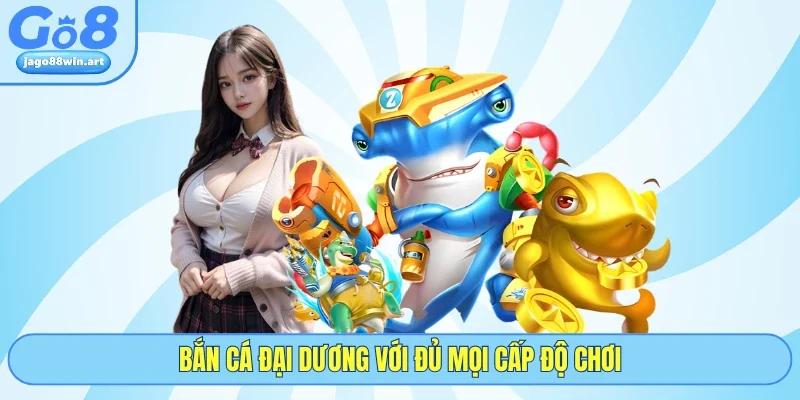 Bắn cá Đại Dương với đủ mọi cấp độ chơi