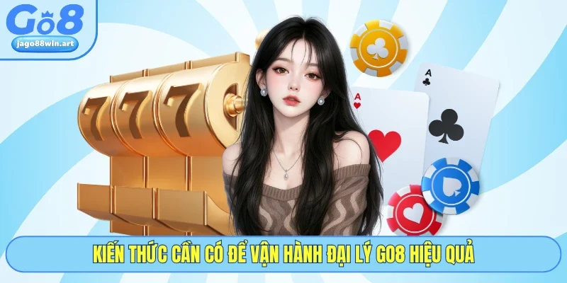 Kiến thức cần có để vận hành đại lý GO8 hiệu quả