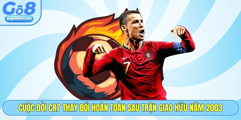 Cuộc đời CR7 thay đổi hoàn toàn sau trận giao hữu năm 2003